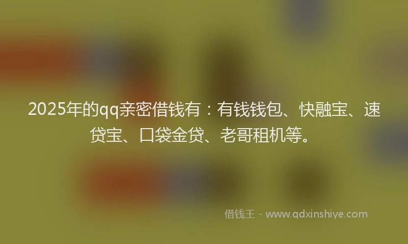 2025年的qq亲密借钱有：有钱钱包、快融宝、速贷宝、口袋金贷、老哥租机等。
