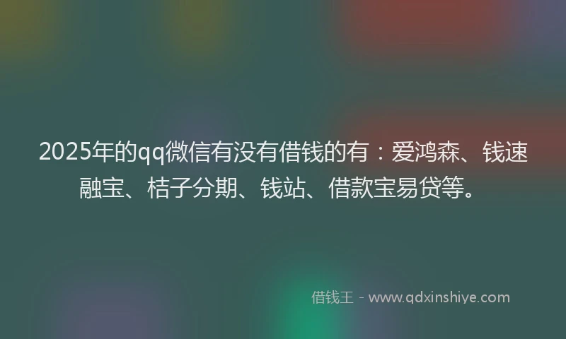 2025年的qq微信有没有借钱的有：爱鸿森、钱速融宝、桔子分期、钱站、借款宝易贷等。
