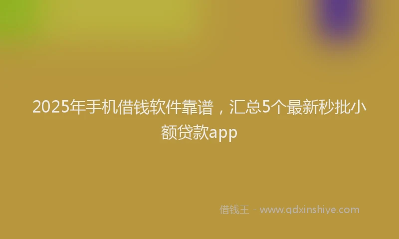 2025年手机借钱软件靠谱，汇总5个最新秒批小额贷款app