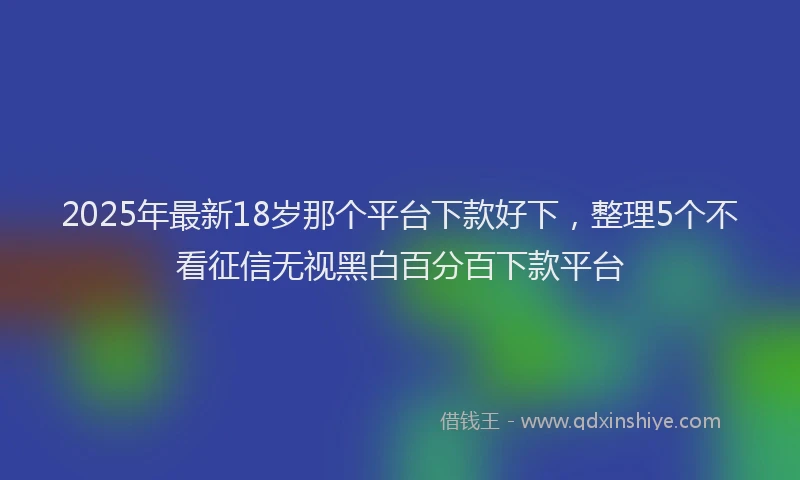 2025年最新18岁那个平台下款好下，整理5个不看征信无视黑白百分百下款平台