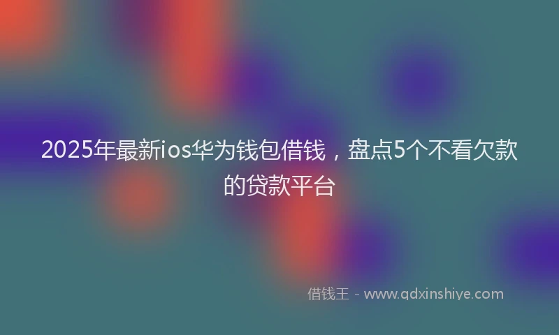 2025年最新ios华为钱包借钱，盘点5个不看欠款的贷款平台