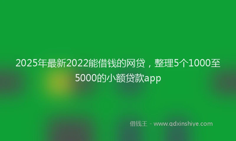 2025年最新2022能借钱的网贷，整理5个1000至5000的小额贷款app
