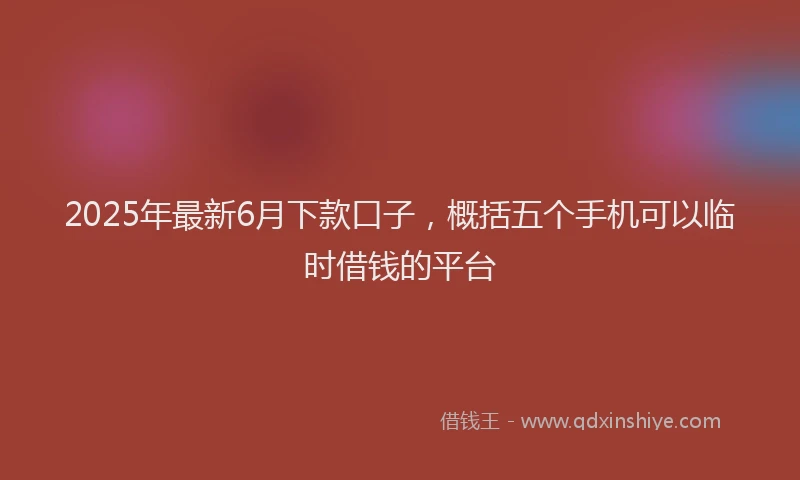 2025年最新6月下款口子，概括五个手机可以临时借钱的平台