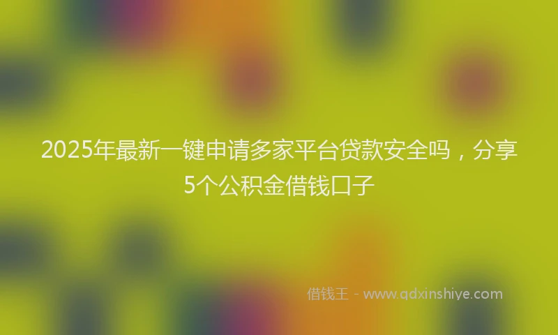 2025年最新一键申请多家平台贷款安全吗，分享5个公积金借钱口子