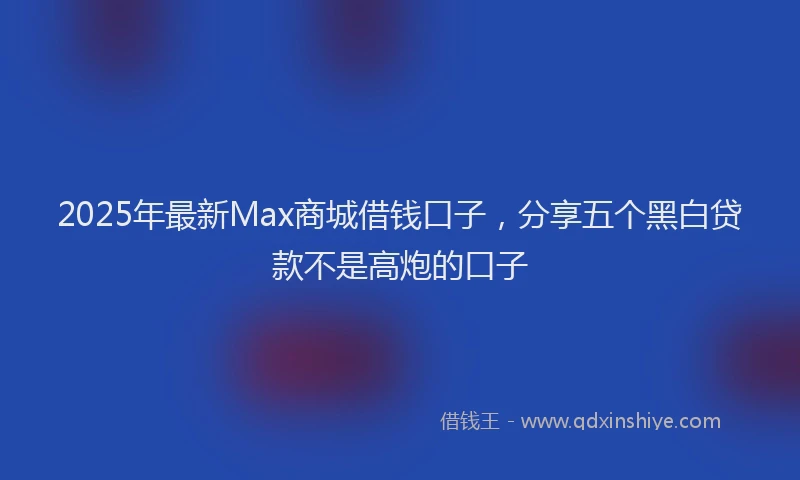 2025年最新Max商城借钱口子，分享五个黑白贷款不是高炮的口子