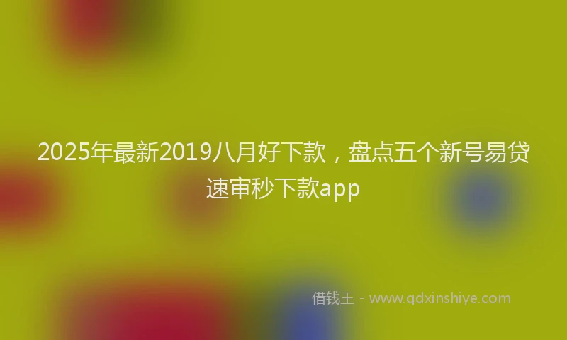 2025年最新2019八月好下款，盘点五个新号易贷速审秒下款app