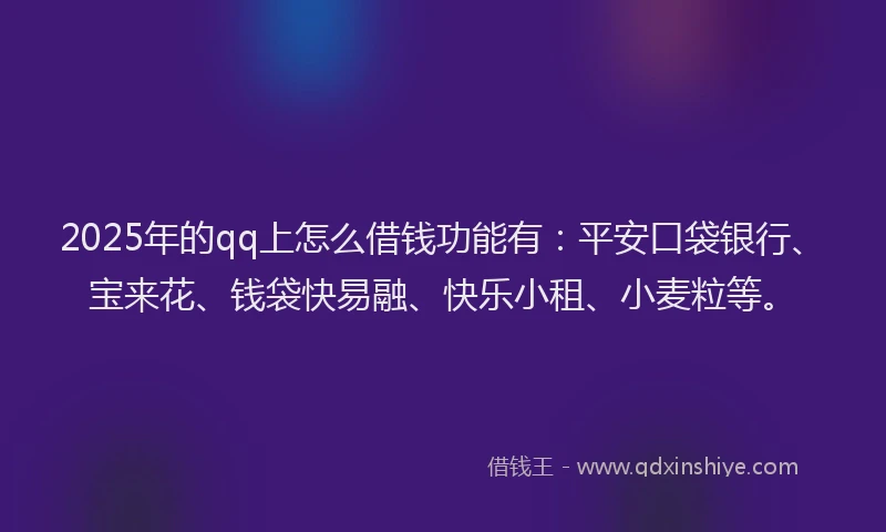 2025年的qq上怎么借钱功能有：平安口袋银行、宝来花、钱袋快易融、快乐小租、小麦粒等。
