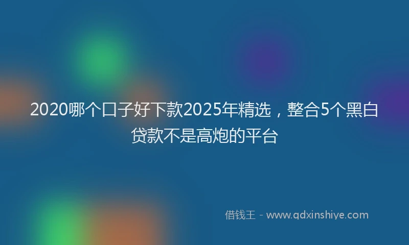 2020哪个口子好下款2025年精选，整合5个黑白贷款不是高炮的平台