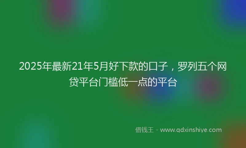2025年最新21年5月好下款的口子，罗列五个网贷平台门槛低一点的平台