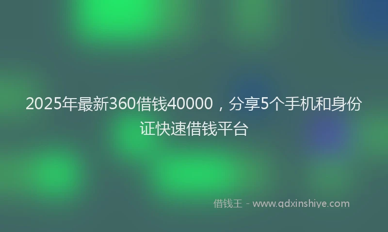 2025年最新360借钱40000，分享5个手机和身份证快速借钱平台