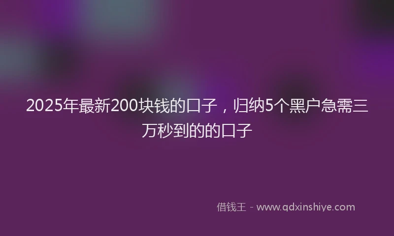 2025年最新200块钱的口子，归纳5个黑户急需三万秒到的的口子