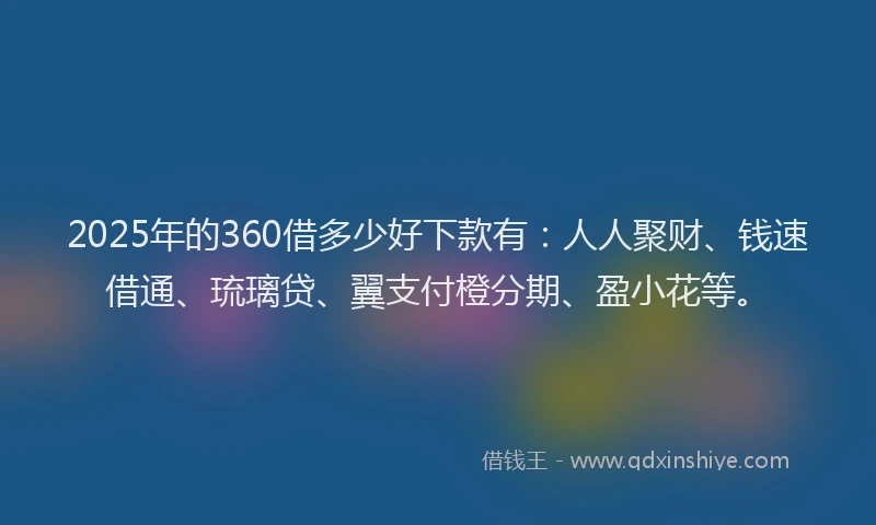 2025年的360借多少好下款有：人人聚财、钱速借通、琉璃贷、翼支付橙分期、盈小花等。