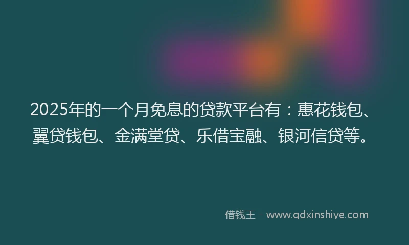 2025年的一个月免息的贷款平台有：惠花钱包、翼贷钱包、金满堂贷、乐借宝融、银河信贷等。