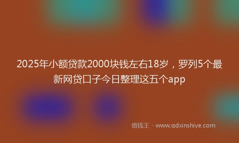 2025年小额贷款2000块钱左右18岁，罗列5个最新网贷口子今日整理这五个app