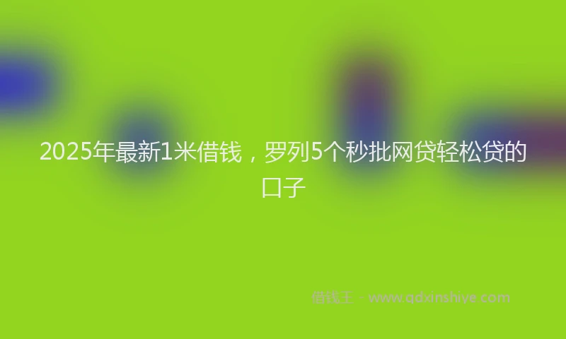 2025年最新1米借钱，罗列5个秒批网贷轻松贷的口子