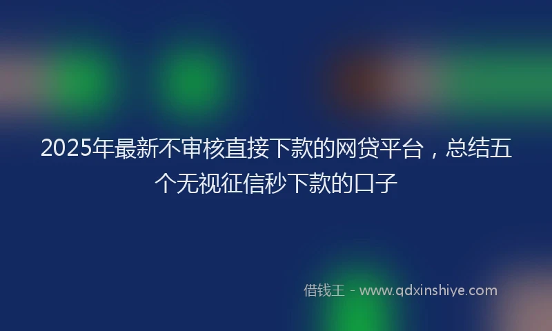 2025年最新不审核直接下款的网贷平台，总结五个无视征信秒下款的口子