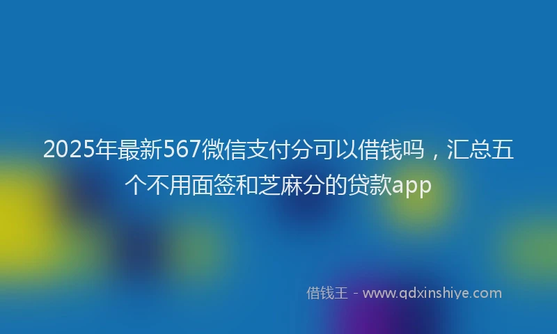 2025年最新567微信支付分可以借钱吗，汇总五个不用面签和芝麻分的贷款app
