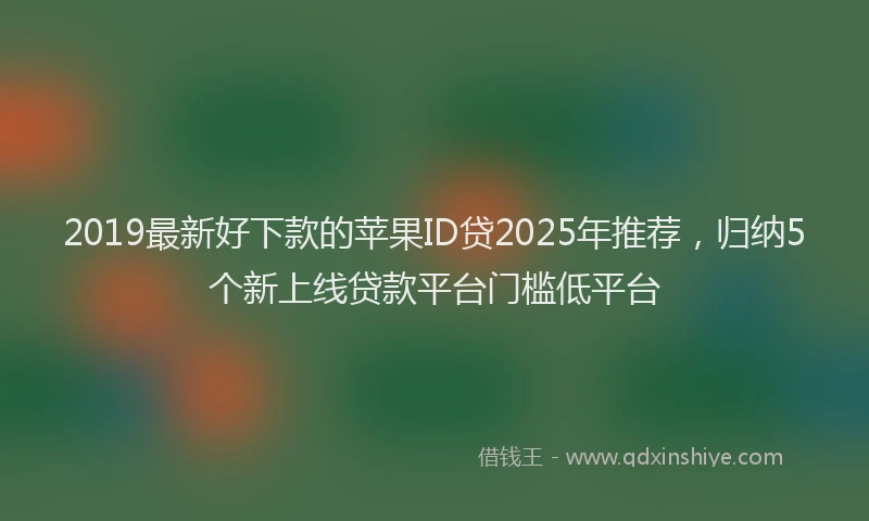 2019最新好下款的苹果ID贷2025年推荐，归纳5个新上线贷款平台门槛低平台