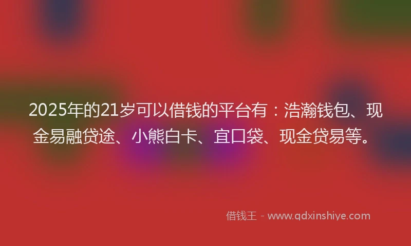 2025年的21岁可以借钱的平台有：浩瀚钱包、现金易融贷途、小熊白卡、宜口袋、现金贷易等。