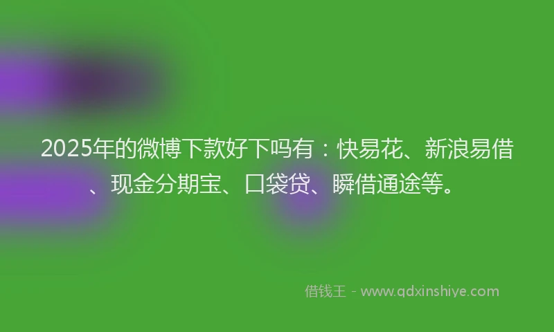 2025年的微博下款好下吗有：快易花、新浪易借、现金分期宝、口袋贷、瞬借通途等。