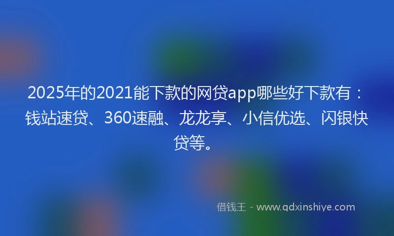2025年的2021能下款的网贷app哪些好下款有：钱站速贷、360速融、龙龙享、小信优选、闪银快贷等。