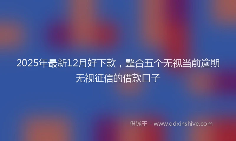 2025年最新12月好下款，整合五个无视当前逾期无视征信的借款口子