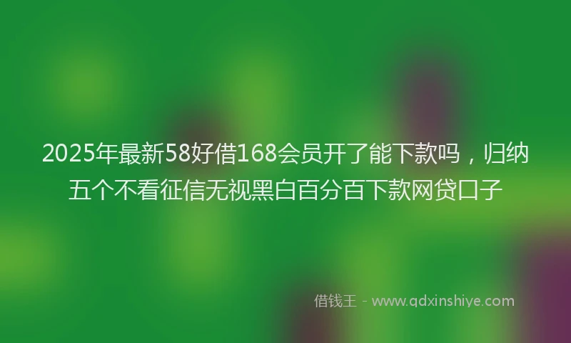 2025年最新58好借168会员开了能下款吗，归纳五个不看征信无视黑白百分百下款网贷口子