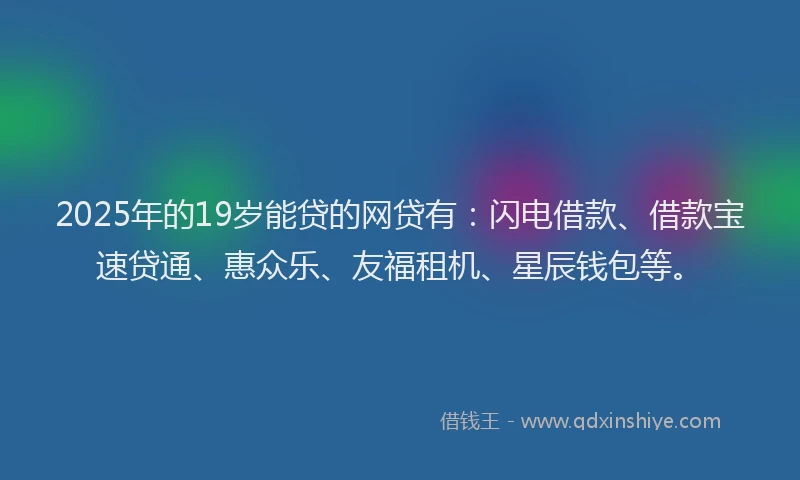 2025年的19岁能贷的网贷有：闪电借款、借款宝速贷通、惠众乐、友福租机、星辰钱包等。