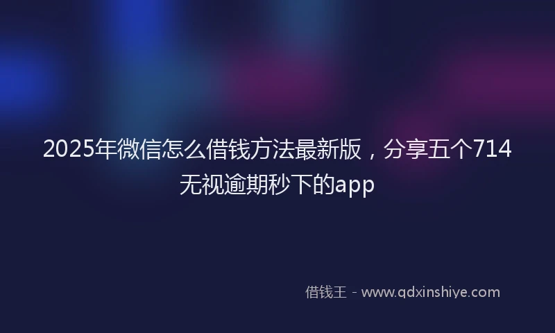 2025年微信怎么借钱方法最新版，分享五个714无视逾期秒下的app