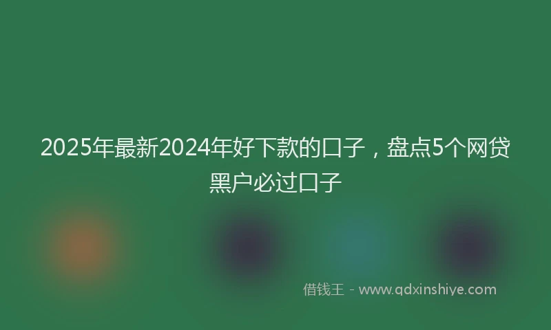 2025年最新2024年好下款的口子，盘点5个网贷黑户必过口子