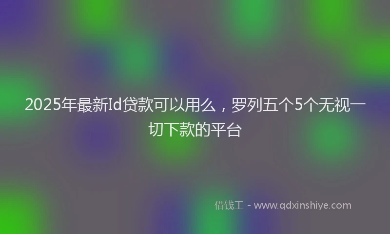 2025年最新Id贷款可以用么，罗列五个5个无视一切下款的平台