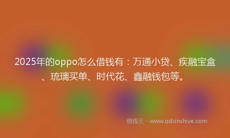 2025年的oppo怎么借钱有：万通小贷、疾融宝盒、琉璃买单、时代花、鑫融钱包等。