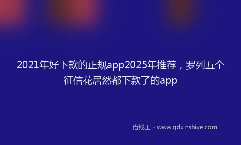 2021年好下款的正规app2025年推荐，罗列五个征信花居然都下款了的app