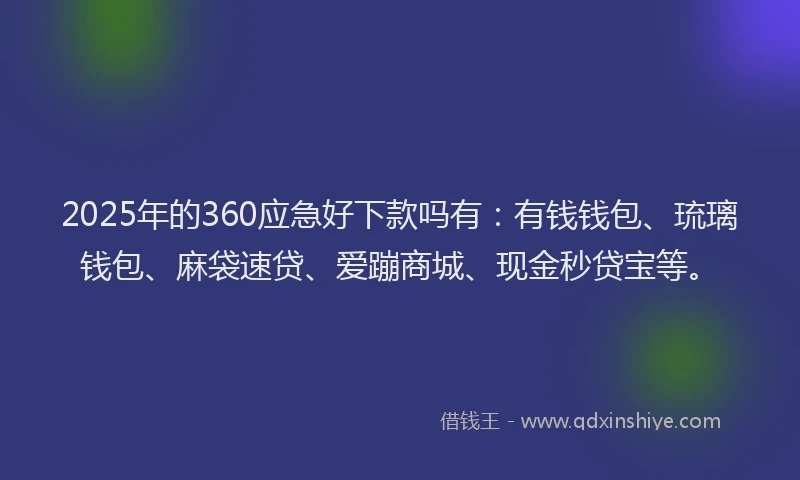 2025年的360应急好下款吗有：有钱钱包、琉璃钱包、麻袋速贷、爱蹦商城、现金秒贷宝等。