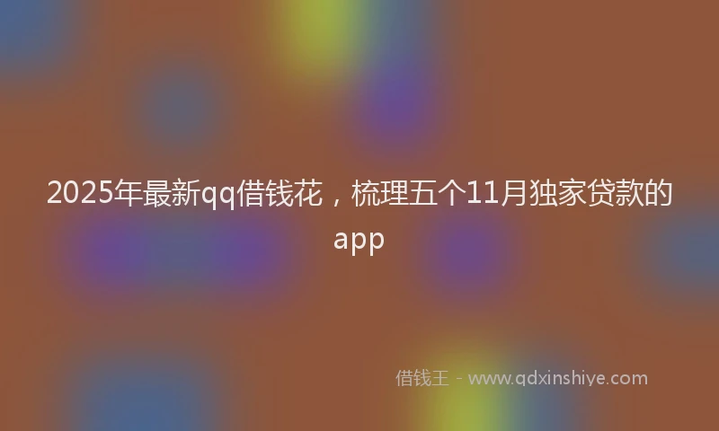2025年最新qq借钱花，梳理五个11月独家贷款的app