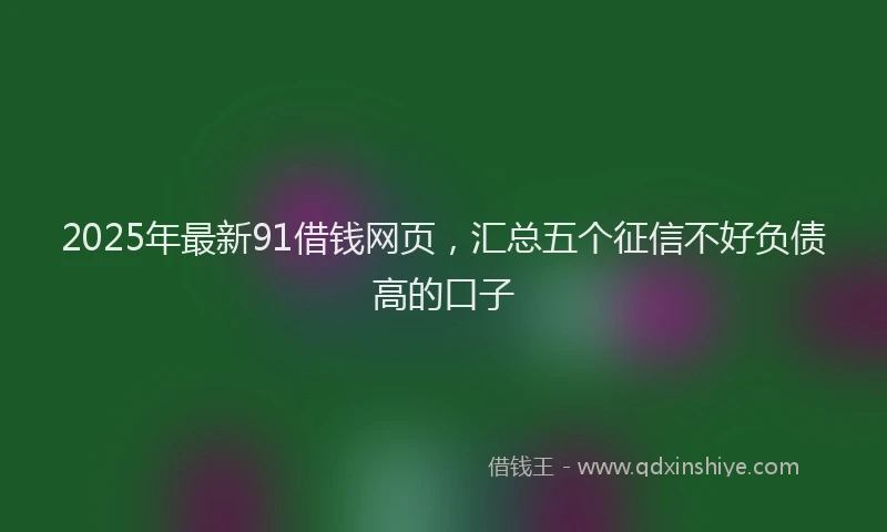 2025年最新91借钱网页，汇总五个征信不好负债高的口子