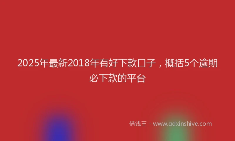 2025年最新2018年有好下款口子，概括5个逾期必下款的平台