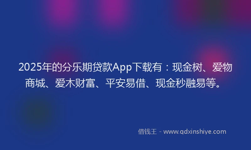 2025年的分乐期贷款App下载有：现金树、爱物商城、爱木财富、平安易借、现金秒融易等。