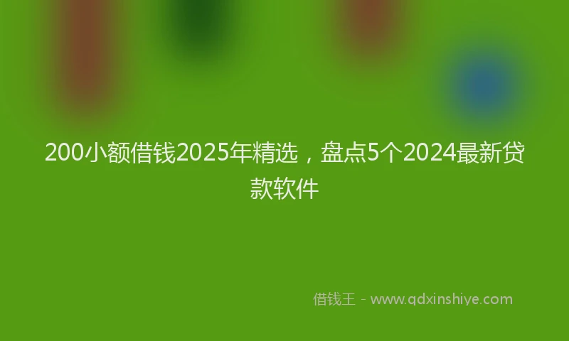 200小额借钱2025年精选，盘点5个2024最新贷款软件