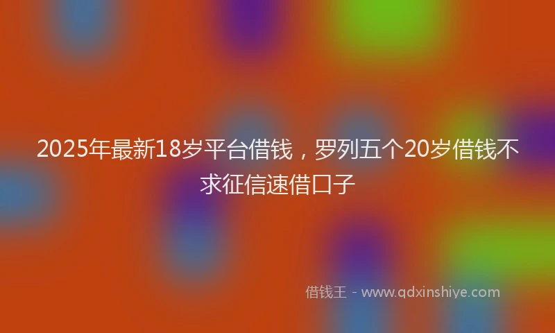 2025年最新18岁平台借钱，罗列五个20岁借钱不求征信速借口子