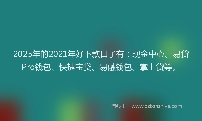 2025年的2021年好下款口子有：现金中心、易贷Pro钱包、快捷宝贷、易融钱包、掌上贷等。