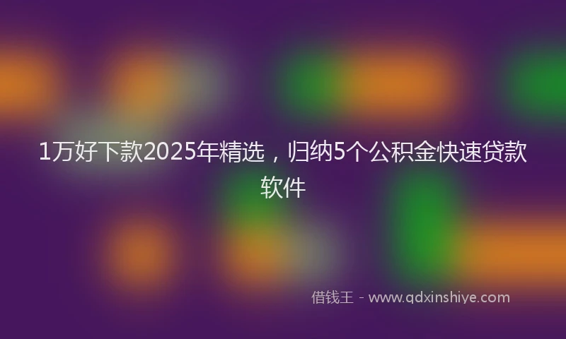 1万好下款2025年精选，归纳5个公积金快速贷款软件