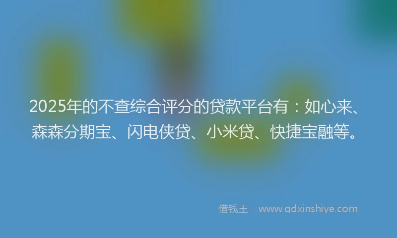 2025年的不查综合评分的贷款平台有：如心来、森森分期宝、闪电侠贷、小米贷、快捷宝融等。