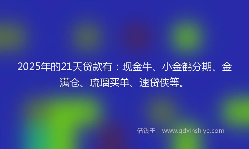 2025年的21天贷款有：现金牛、小金鹤分期、金满仓、琉璃买单、速贷侠等。