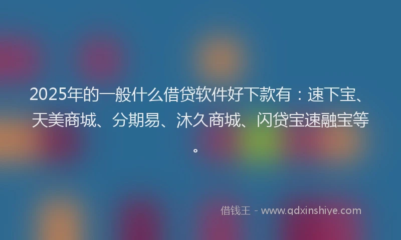 2025年的一般什么借贷软件好下款有：速下宝、天美商城、分期易、沐久商城、闪贷宝速融宝等。