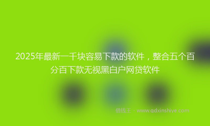 2025年最新一千块容易下款的软件，整合五个百分百下款无视黑白户网贷软件