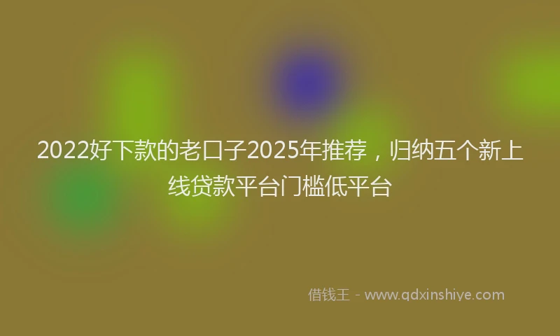 2022好下款的老口子2025年推荐,归纳五个新上线贷款平台门槛低平台