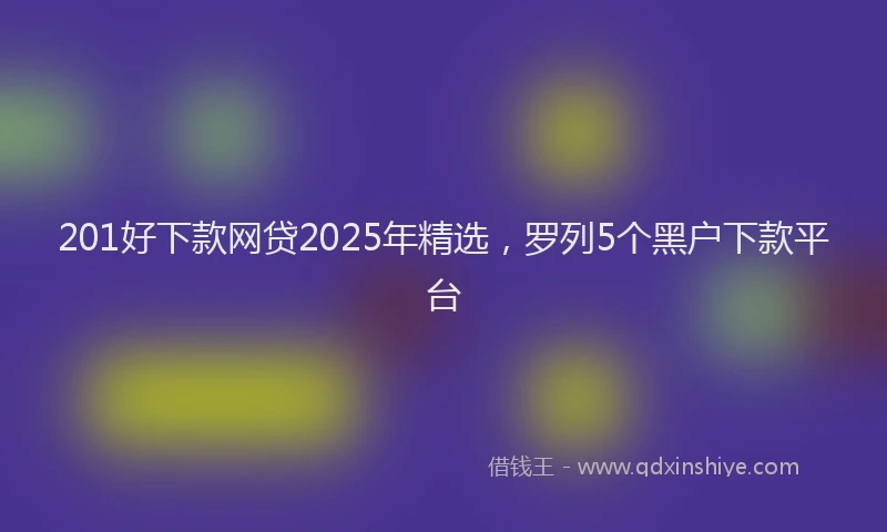 201好下款网贷2025年精选，罗列5个黑户下款平台