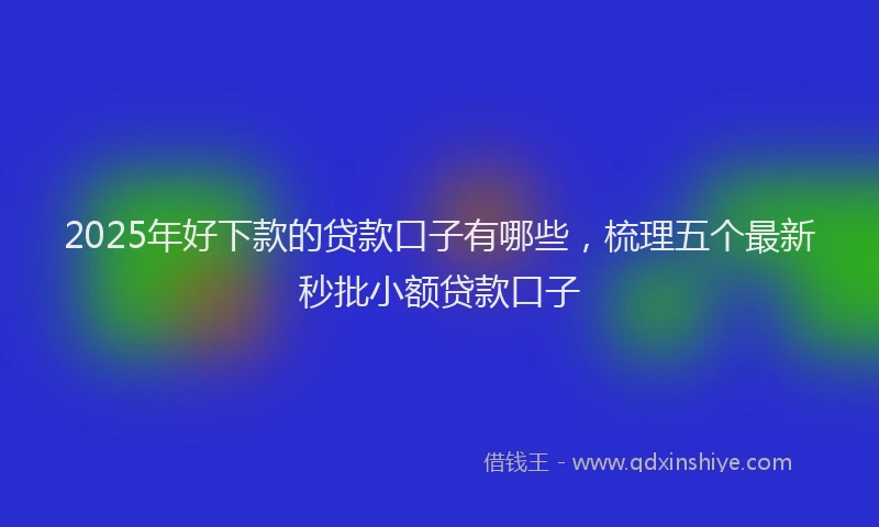 2025年好下款的贷款口子有哪些，梳理五个最新秒批小额贷款口子