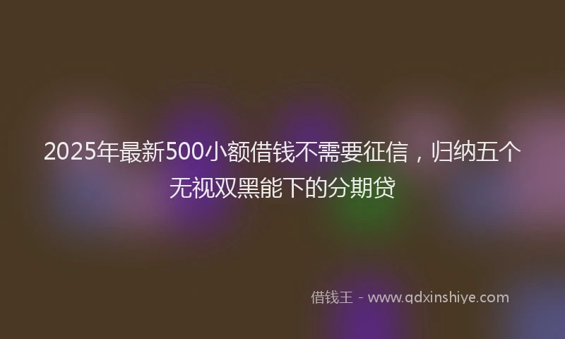2025年最新500小额借钱不需要征信，归纳五个无视双黑能下的分期贷